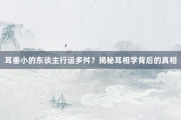 耳垂小的东谈主行运多舛？揭秘耳相学背后的真相