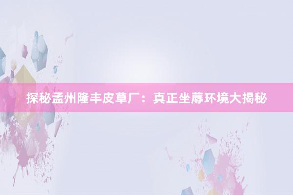 探秘孟州隆丰皮草厂：真正坐蓐环境大揭秘