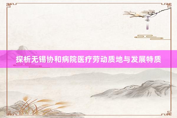 探析无锡协和病院医疗劳动质地与发展特质