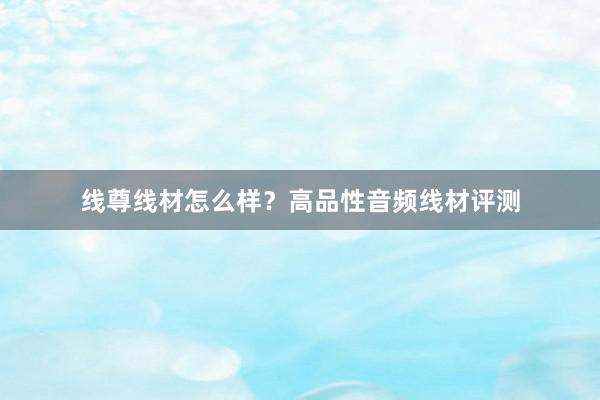 线尊线材怎么样？高品性音频线材评测