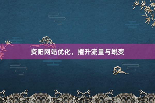 资阳网站优化，擢升流量与蜕变