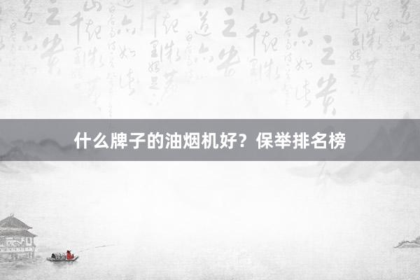 什么牌子的油烟机好？保举排名榜