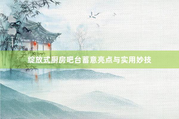 绽放式厨房吧台蓄意亮点与实用妙技