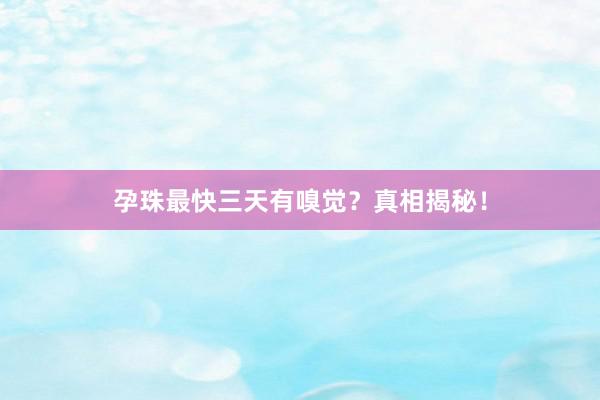 孕珠最快三天有嗅觉？真相揭秘！